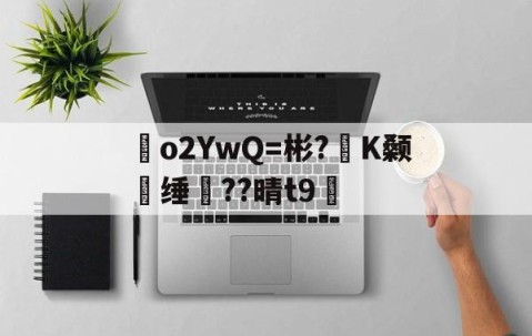 o2YwQ=彬?K颡媿缍??晴t9綉的简单介绍-九博